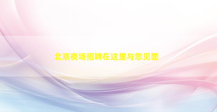 北京夜场招聘在这里与您见面